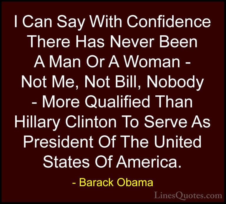 Barack Obama Quotes (209) - I Can Say With Confidence There Has N... - QuotesI Can Say With Confidence There Has Never Been A Man Or A Woman - Not Me, Not Bill, Nobody - More Qualified Than Hillary Clinton To Serve As President Of The United States Of America.
