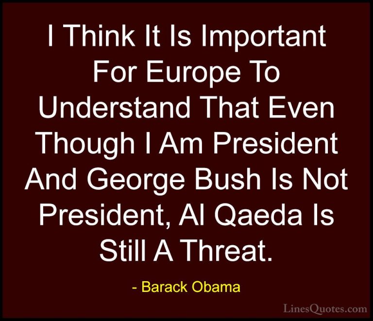 Barack Obama Quotes (215) - I Think It Is Important For Europe To... - QuotesI Think It Is Important For Europe To Understand That Even Though I Am President And George Bush Is Not President, Al Qaeda Is Still A Threat.