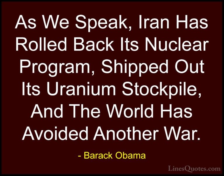 Barack Obama Quotes (227) - As We Speak, Iran Has Rolled Back Its... - QuotesAs We Speak, Iran Has Rolled Back Its Nuclear Program, Shipped Out Its Uranium Stockpile, And The World Has Avoided Another War.