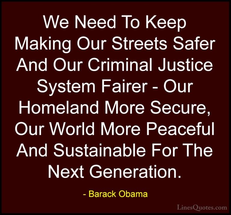 Barack Obama Quotes (231) - We Need To Keep Making Our Streets Sa... - QuotesWe Need To Keep Making Our Streets Safer And Our Criminal Justice System Fairer - Our Homeland More Secure, Our World More Peaceful And Sustainable For The Next Generation.