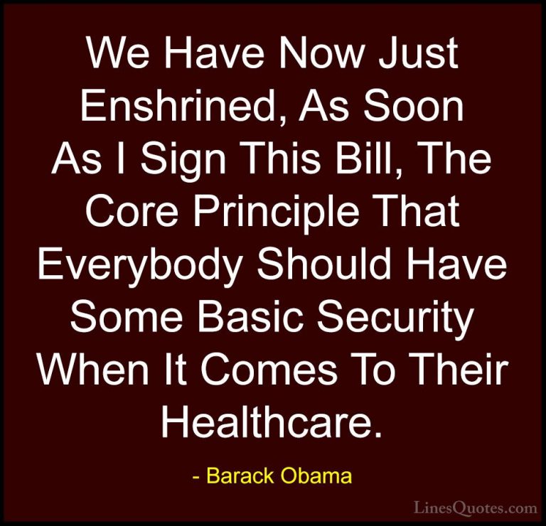 Barack Obama Quotes (232) - We Have Now Just Enshrined, As Soon A... - QuotesWe Have Now Just Enshrined, As Soon As I Sign This Bill, The Core Principle That Everybody Should Have Some Basic Security When It Comes To Their Healthcare.