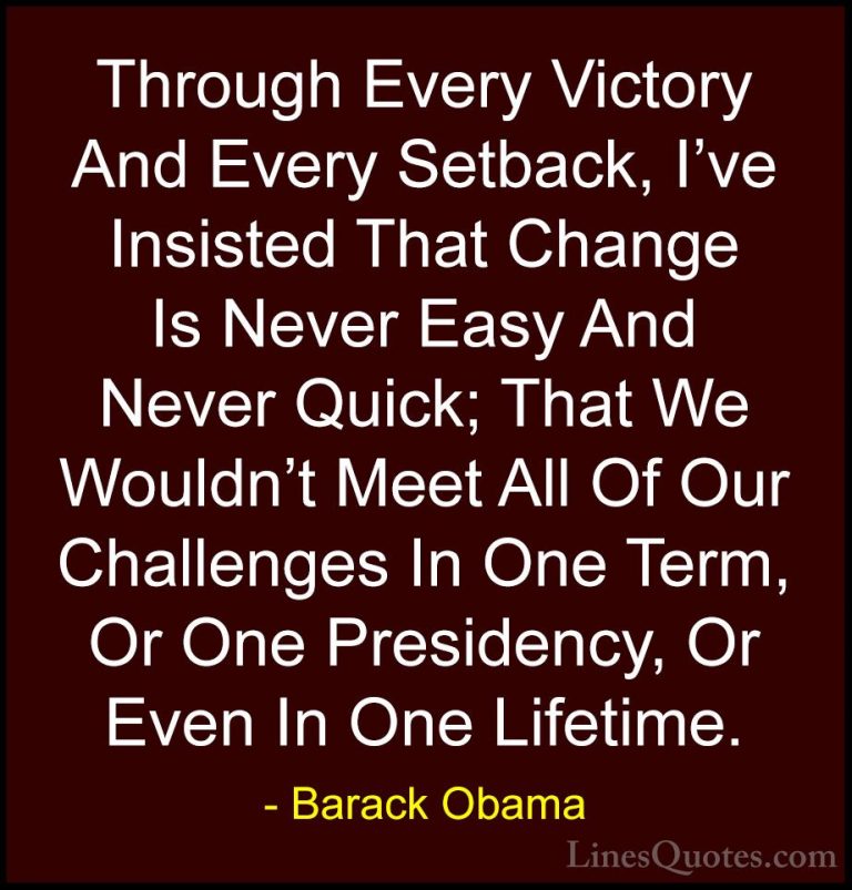 Barack Obama Quotes (236) - Through Every Victory And Every Setba... - QuotesThrough Every Victory And Every Setback, I've Insisted That Change Is Never Easy And Never Quick; That We Wouldn't Meet All Of Our Challenges In One Term, Or One Presidency, Or Even In One Lifetime.