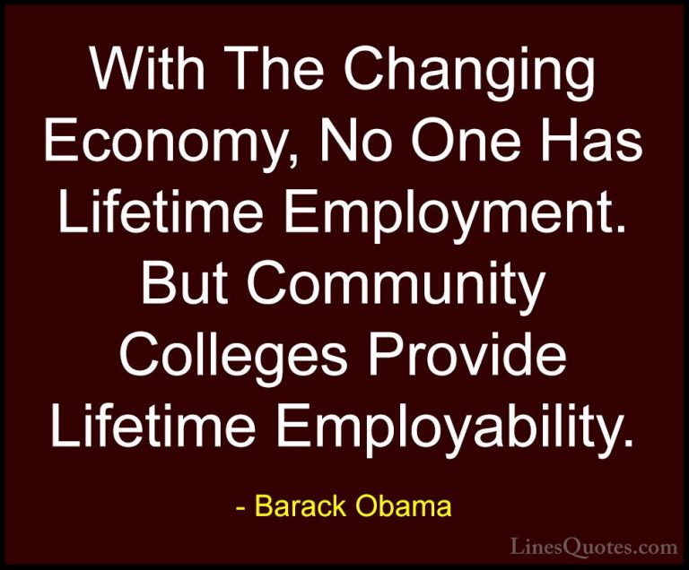 Barack Obama Quotes (25) - With The Changing Economy, No One Has ... - QuotesWith The Changing Economy, No One Has Lifetime Employment. But Community Colleges Provide Lifetime Employability.