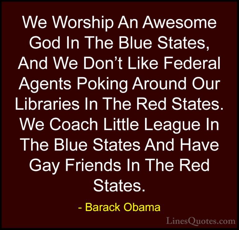 Barack Obama Quotes (26) - We Worship An Awesome God In The Blue ... - QuotesWe Worship An Awesome God In The Blue States, And We Don't Like Federal Agents Poking Around Our Libraries In The Red States. We Coach Little League In The Blue States And Have Gay Friends In The Red States.