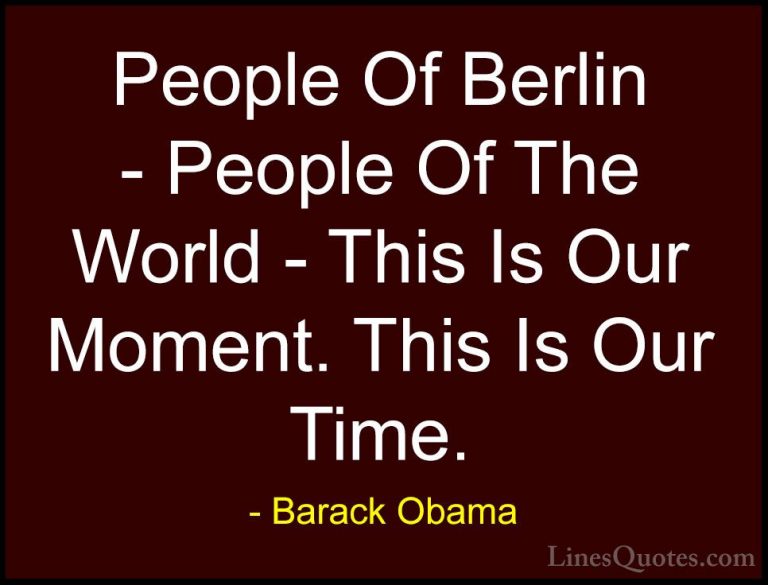 Barack Obama Quotes (29) - People Of Berlin - People Of The World... - QuotesPeople Of Berlin - People Of The World - This Is Our Moment. This Is Our Time.