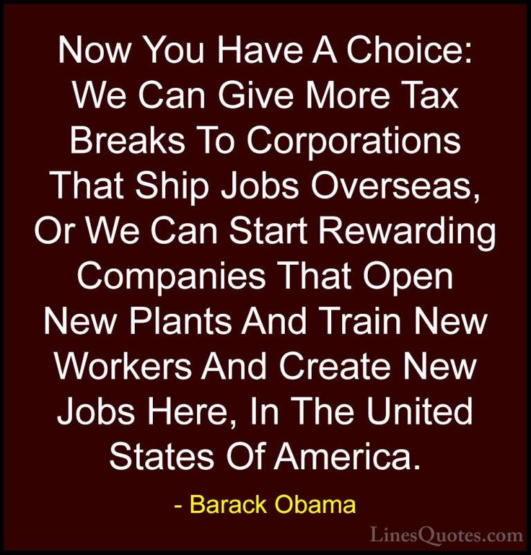 Barack Obama Quotes (32) - Now You Have A Choice: We Can Give Mor... - QuotesNow You Have A Choice: We Can Give More Tax Breaks To Corporations That Ship Jobs Overseas, Or We Can Start Rewarding Companies That Open New Plants And Train New Workers And Create New Jobs Here, In The United States Of America.