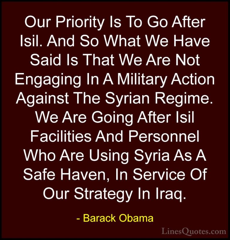 Barack Obama Quotes (36) - Our Priority Is To Go After Isil. And ... - QuotesOur Priority Is To Go After Isil. And So What We Have Said Is That We Are Not Engaging In A Military Action Against The Syrian Regime. We Are Going After Isil Facilities And Personnel Who Are Using Syria As A Safe Haven, In Service Of Our Strategy In Iraq.