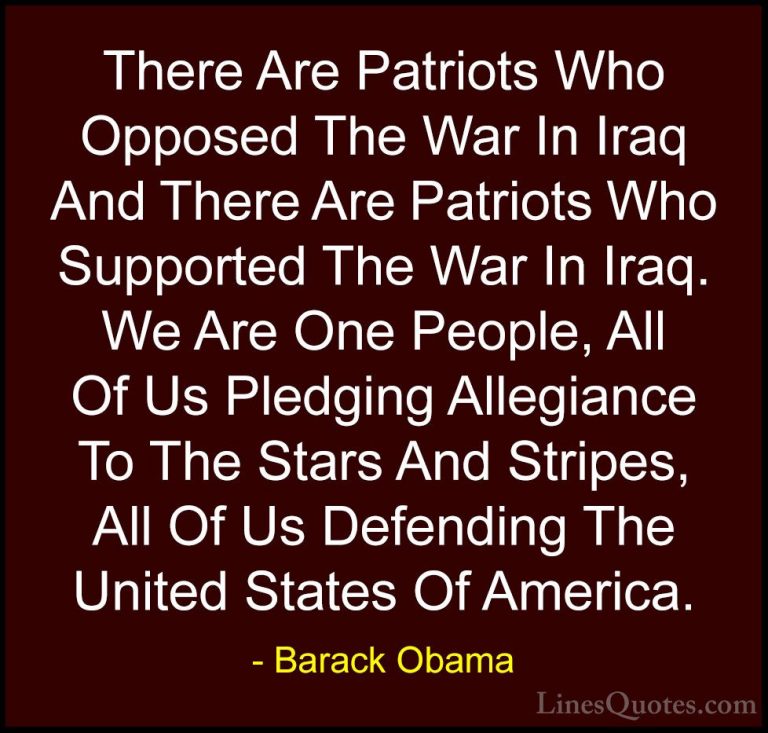 Barack Obama Quotes (37) - There Are Patriots Who Opposed The War... - QuotesThere Are Patriots Who Opposed The War In Iraq And There Are Patriots Who Supported The War In Iraq. We Are One People, All Of Us Pledging Allegiance To The Stars And Stripes, All Of Us Defending The United States Of America.