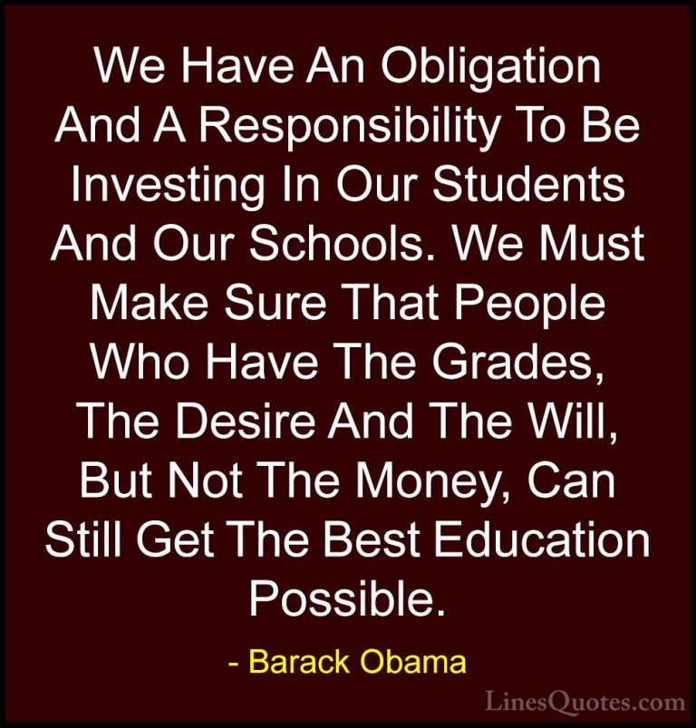 Barack Obama Quotes (40) - We Have An Obligation And A Responsibi... - QuotesWe Have An Obligation And A Responsibility To Be Investing In Our Students And Our Schools. We Must Make Sure That People Who Have The Grades, The Desire And The Will, But Not The Money, Can Still Get The Best Education Possible.