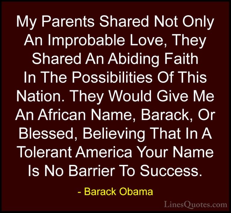 Barack Obama Quotes (44) - My Parents Shared Not Only An Improbab... - QuotesMy Parents Shared Not Only An Improbable Love, They Shared An Abiding Faith In The Possibilities Of This Nation. They Would Give Me An African Name, Barack, Or Blessed, Believing That In A Tolerant America Your Name Is No Barrier To Success.