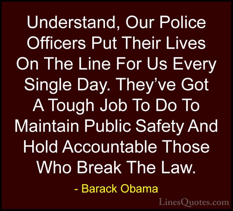 Barack Obama Quotes (5) - Understand, Our Police Officers Put The... - QuotesUnderstand, Our Police Officers Put Their Lives On The Line For Us Every Single Day. They've Got A Tough Job To Do To Maintain Public Safety And Hold Accountable Those Who Break The Law.