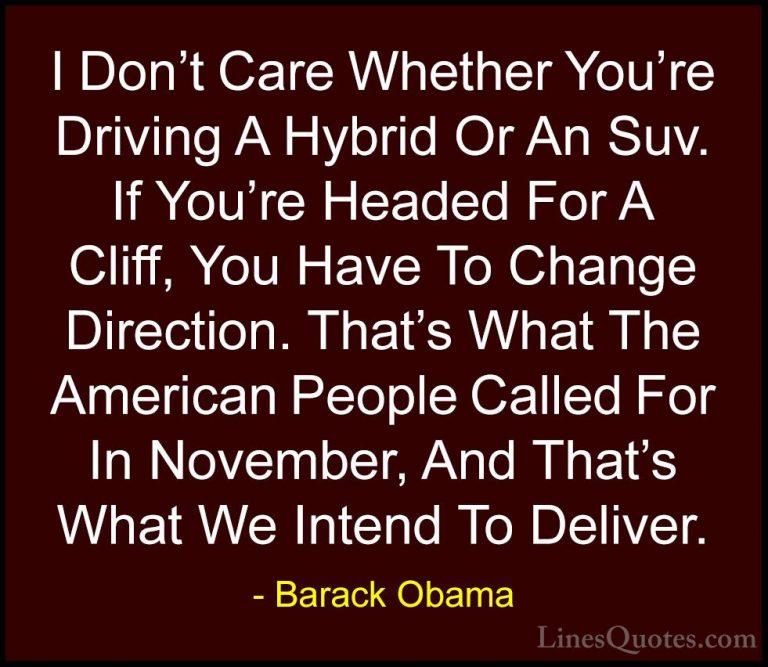 Barack Obama Quotes (50) - I Don't Care Whether You're Driving A ... - QuotesI Don't Care Whether You're Driving A Hybrid Or An Suv. If You're Headed For A Cliff, You Have To Change Direction. That's What The American People Called For In November, And That's What We Intend To Deliver.