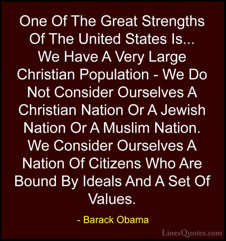 Barack Obama Quotes (51) - One Of The Great Strengths Of The Unit... - QuotesOne Of The Great Strengths Of The United States Is... We Have A Very Large Christian Population - We Do Not Consider Ourselves A Christian Nation Or A Jewish Nation Or A Muslim Nation. We Consider Ourselves A Nation Of Citizens Who Are Bound By Ideals And A Set Of Values.