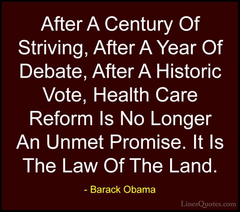 Barack Obama Quotes (54) - After A Century Of Striving, After A Y... - QuotesAfter A Century Of Striving, After A Year Of Debate, After A Historic Vote, Health Care Reform Is No Longer An Unmet Promise. It Is The Law Of The Land.