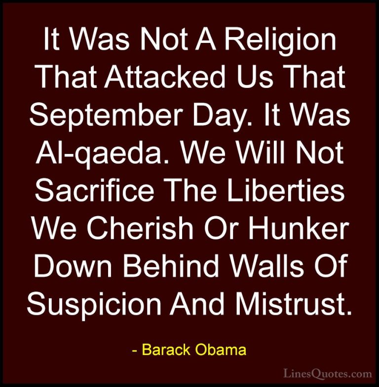 Barack Obama Quotes (56) - It Was Not A Religion That Attacked Us... - QuotesIt Was Not A Religion That Attacked Us That September Day. It Was Al-qaeda. We Will Not Sacrifice The Liberties We Cherish Or Hunker Down Behind Walls Of Suspicion And Mistrust.