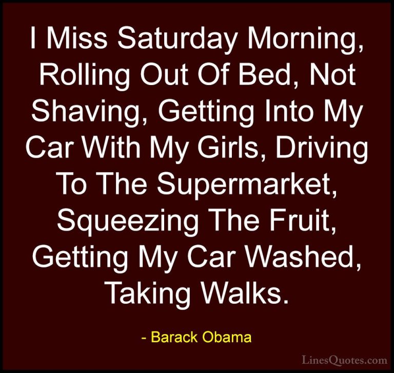 Barack Obama Quotes (63) - I Miss Saturday Morning, Rolling Out O... - QuotesI Miss Saturday Morning, Rolling Out Of Bed, Not Shaving, Getting Into My Car With My Girls, Driving To The Supermarket, Squeezing The Fruit, Getting My Car Washed, Taking Walks.