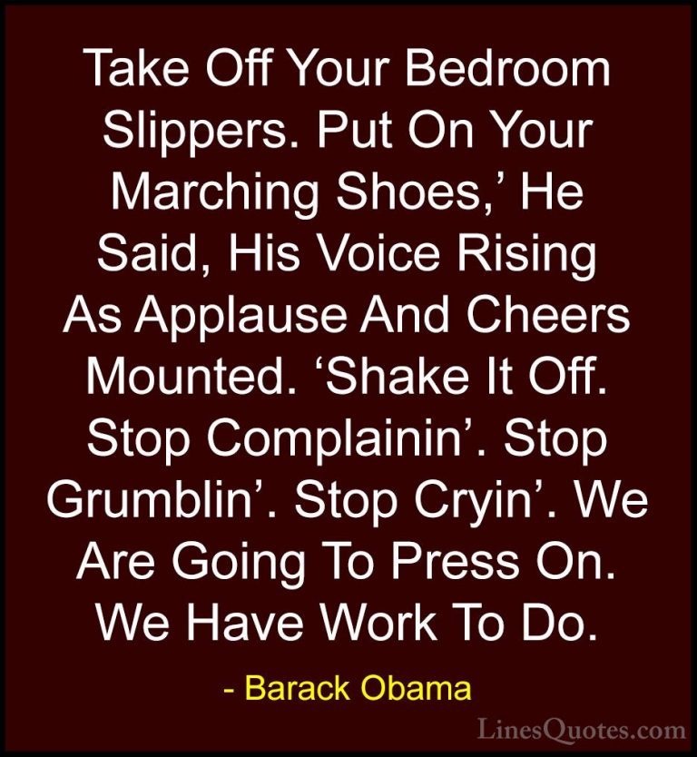 Barack Obama Quotes (66) - Take Off Your Bedroom Slippers. Put On... - QuotesTake Off Your Bedroom Slippers. Put On Your Marching Shoes,' He Said, His Voice Rising As Applause And Cheers Mounted. 'Shake It Off. Stop Complainin'. Stop Grumblin'. Stop Cryin'. We Are Going To Press On. We Have Work To Do.