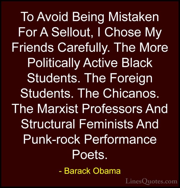 Barack Obama Quotes (69) - To Avoid Being Mistaken For A Sellout,... - QuotesTo Avoid Being Mistaken For A Sellout, I Chose My Friends Carefully. The More Politically Active Black Students. The Foreign Students. The Chicanos. The Marxist Professors And Structural Feminists And Punk-rock Performance Poets.