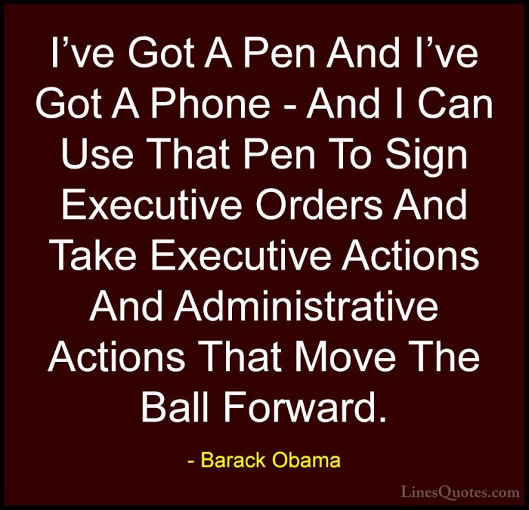 Barack Obama Quotes (75) - I've Got A Pen And I've Got A Phone - ... - QuotesI've Got A Pen And I've Got A Phone - And I Can Use That Pen To Sign Executive Orders And Take Executive Actions And Administrative Actions That Move The Ball Forward.
