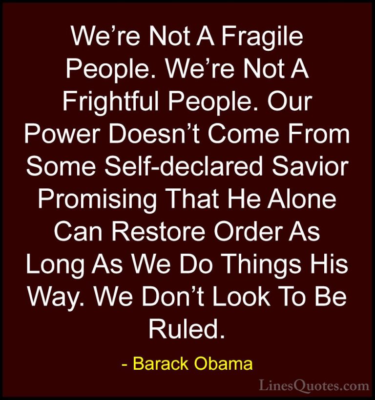 Barack Obama Quotes (81) - We're Not A Fragile People. We're Not ... - QuotesWe're Not A Fragile People. We're Not A Frightful People. Our Power Doesn't Come From Some Self-declared Savior Promising That He Alone Can Restore Order As Long As We Do Things His Way. We Don't Look To Be Ruled.