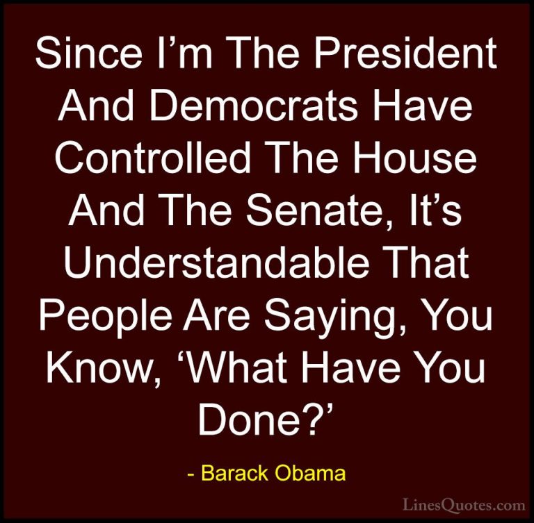 Barack Obama Quotes (99) - Since I'm The President And Democrats ... - QuotesSince I'm The President And Democrats Have Controlled The House And The Senate, It's Understandable That People Are Saying, You Know, 'What Have You Done?'