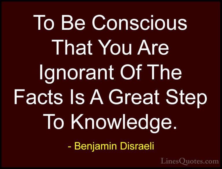 Benjamin Disraeli Quotes (11) - To Be Conscious That You Are Igno... - QuotesTo Be Conscious That You Are Ignorant Of The Facts Is A Great Step To Knowledge.