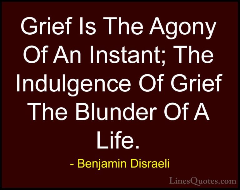 Benjamin Disraeli Quotes (110) - Grief Is The Agony Of An Instant... - QuotesGrief Is The Agony Of An Instant; The Indulgence Of Grief The Blunder Of A Life.