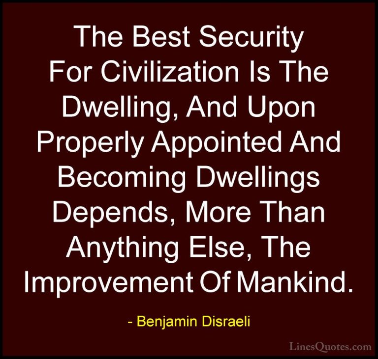 Benjamin Disraeli Quotes (112) - The Best Security For Civilizati... - QuotesThe Best Security For Civilization Is The Dwelling, And Upon Properly Appointed And Becoming Dwellings Depends, More Than Anything Else, The Improvement Of Mankind.