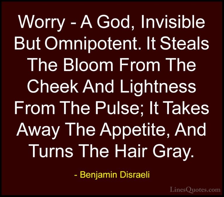 Benjamin Disraeli Quotes (119) - Worry - A God, Invisible But Omn... - QuotesWorry - A God, Invisible But Omnipotent. It Steals The Bloom From The Cheek And Lightness From The Pulse; It Takes Away The Appetite, And Turns The Hair Gray.