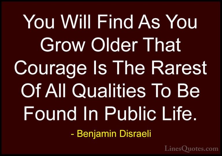 Benjamin Disraeli Quotes (129) - You Will Find As You Grow Older ... - QuotesYou Will Find As You Grow Older That Courage Is The Rarest Of All Qualities To Be Found In Public Life.