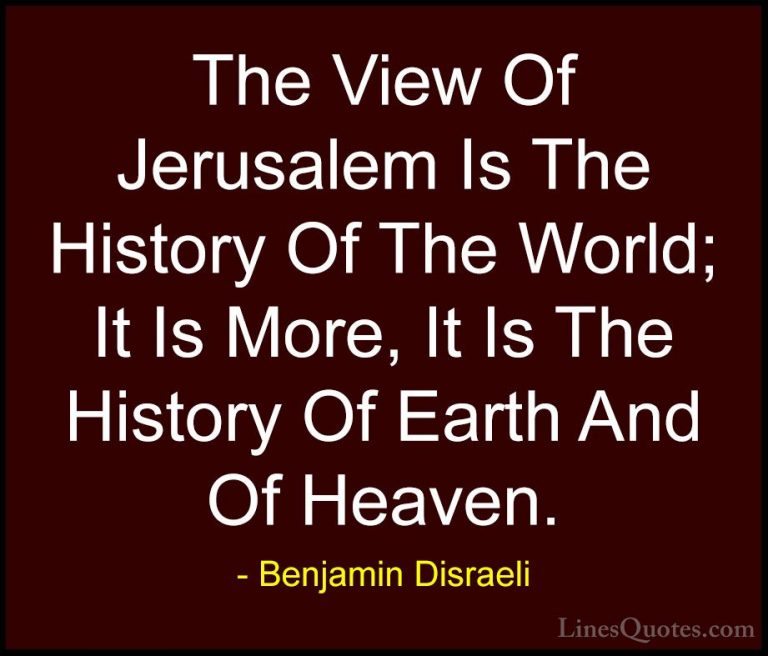 Benjamin Disraeli Quotes (14) - The View Of Jerusalem Is The Hist... - QuotesThe View Of Jerusalem Is The History Of The World; It Is More, It Is The History Of Earth And Of Heaven.