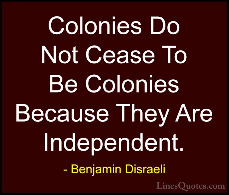 Benjamin Disraeli Quotes (18) - Colonies Do Not Cease To Be Colon... - QuotesColonies Do Not Cease To Be Colonies Because They Are Independent.