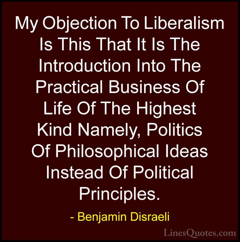 Benjamin Disraeli Quotes (19) - My Objection To Liberalism Is Thi... - QuotesMy Objection To Liberalism Is This That It Is The Introduction Into The Practical Business Of Life Of The Highest Kind Namely, Politics Of Philosophical Ideas Instead Of Political Principles.