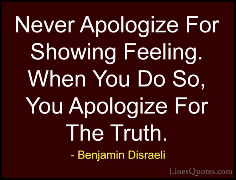 Benjamin Disraeli Quotes (3) - Never Apologize For Showing Feelin... - QuotesNever Apologize For Showing Feeling. When You Do So, You Apologize For The Truth.