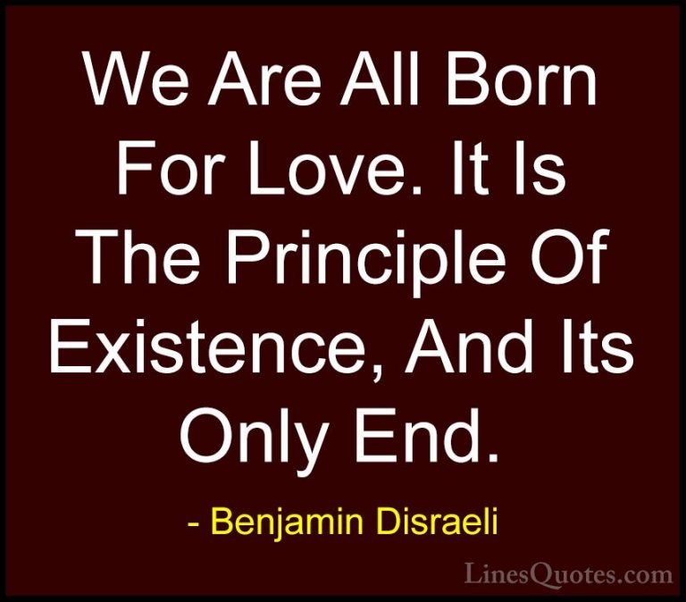 Benjamin Disraeli Quotes (34) - We Are All Born For Love. It Is T... - QuotesWe Are All Born For Love. It Is The Principle Of Existence, And Its Only End.