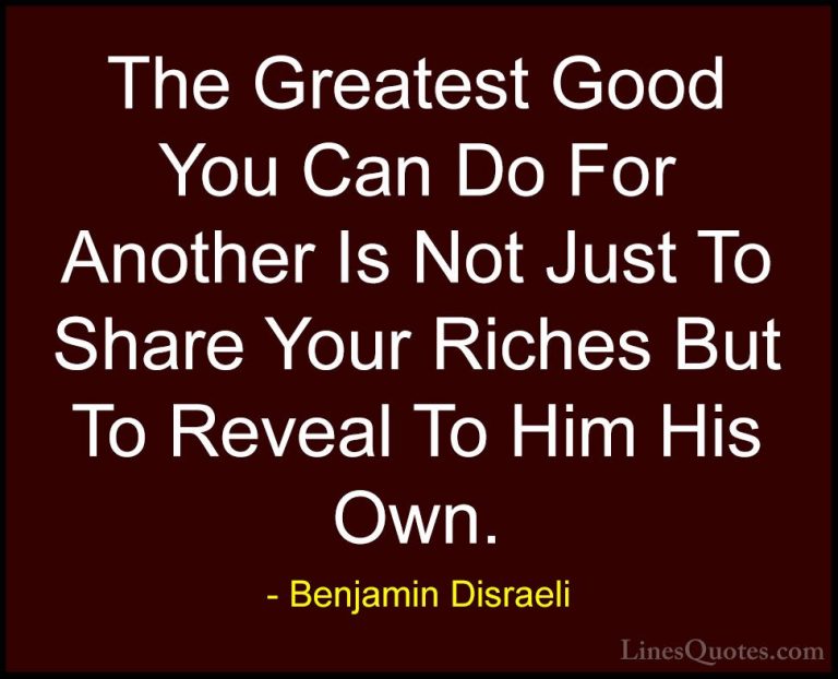 Benjamin Disraeli Quotes (5) - The Greatest Good You Can Do For A... - QuotesThe Greatest Good You Can Do For Another Is Not Just To Share Your Riches But To Reveal To Him His Own.