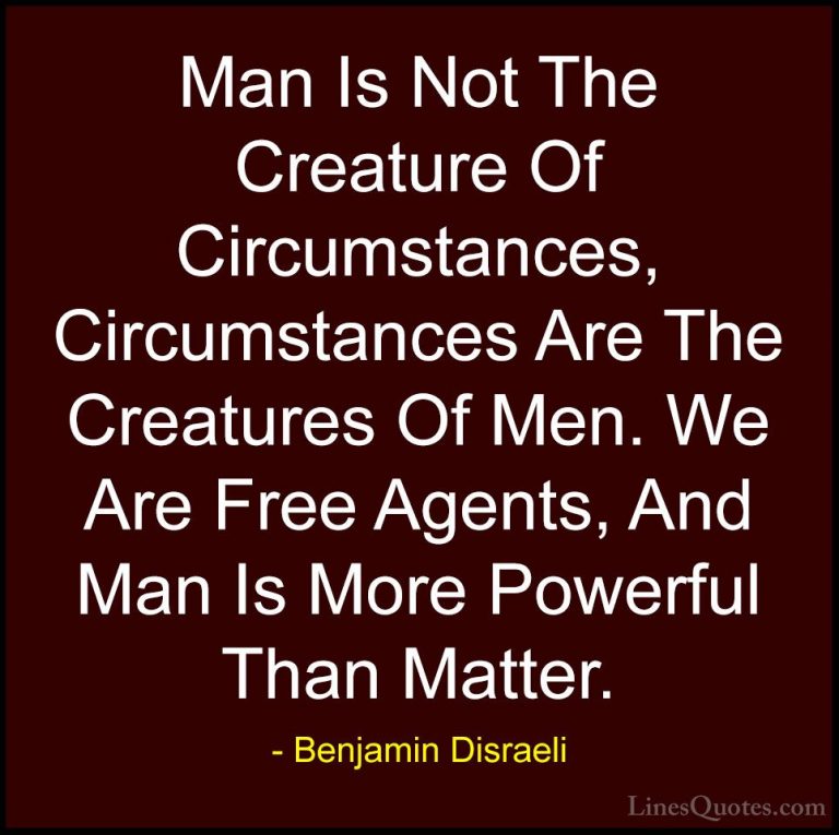 Benjamin Disraeli Quotes (51) - Man Is Not The Creature Of Circum... - QuotesMan Is Not The Creature Of Circumstances, Circumstances Are The Creatures Of Men. We Are Free Agents, And Man Is More Powerful Than Matter.