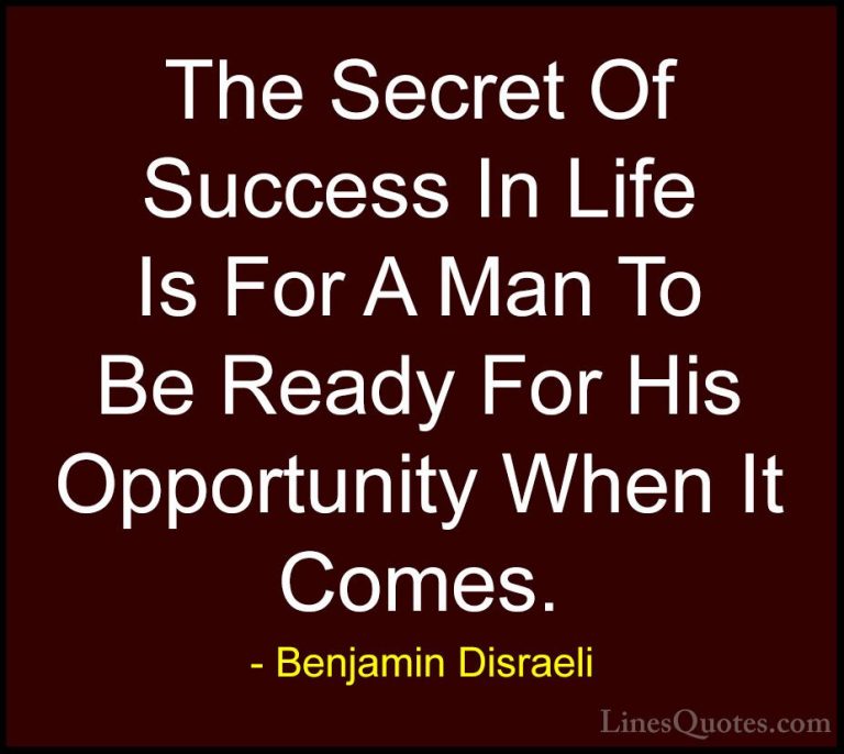 Benjamin Disraeli Quotes (53) - The Secret Of Success In Life Is ... - QuotesThe Secret Of Success In Life Is For A Man To Be Ready For His Opportunity When It Comes.