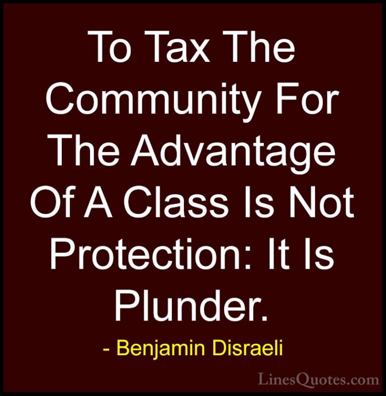Benjamin Disraeli Quotes (54) - To Tax The Community For The Adva... - QuotesTo Tax The Community For The Advantage Of A Class Is Not Protection: It Is Plunder.