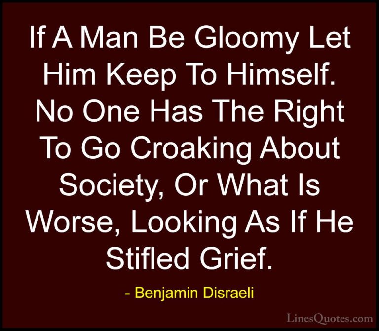 Benjamin Disraeli Quotes (61) - If A Man Be Gloomy Let Him Keep T... - QuotesIf A Man Be Gloomy Let Him Keep To Himself. No One Has The Right To Go Croaking About Society, Or What Is Worse, Looking As If He Stifled Grief.
