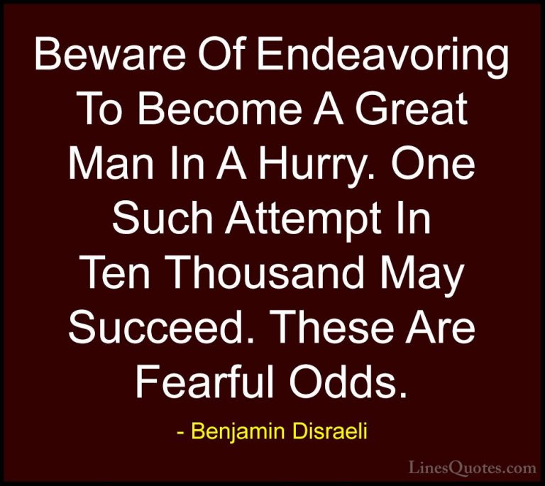 Benjamin Disraeli Quotes (63) - Beware Of Endeavoring To Become A... - QuotesBeware Of Endeavoring To Become A Great Man In A Hurry. One Such Attempt In Ten Thousand May Succeed. These Are Fearful Odds.