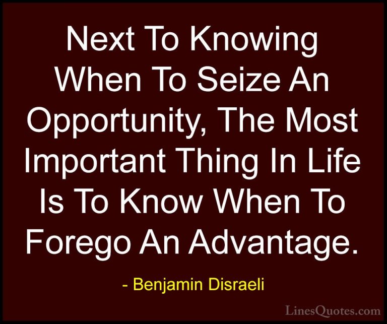 Benjamin Disraeli Quotes (64) - Next To Knowing When To Seize An ... - QuotesNext To Knowing When To Seize An Opportunity, The Most Important Thing In Life Is To Know When To Forego An Advantage.
