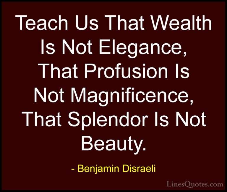 Benjamin Disraeli Quotes (65) - Teach Us That Wealth Is Not Elega... - QuotesTeach Us That Wealth Is Not Elegance, That Profusion Is Not Magnificence, That Splendor Is Not Beauty.
