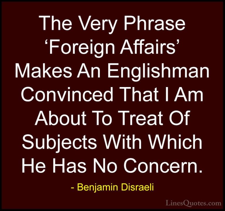 Benjamin Disraeli Quotes (67) - The Very Phrase 'Foreign Affairs'... - QuotesThe Very Phrase 'Foreign Affairs' Makes An Englishman Convinced That I Am About To Treat Of Subjects With Which He Has No Concern.