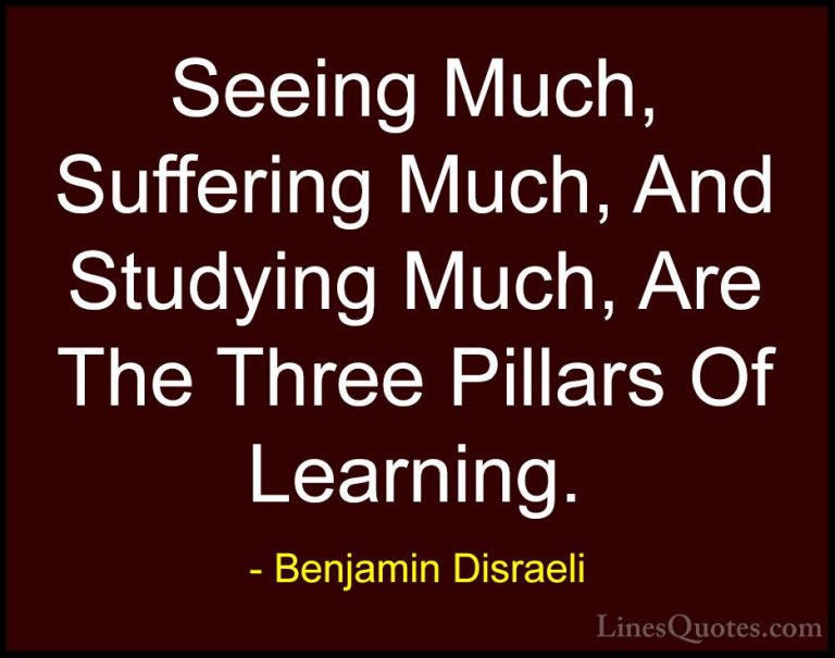 Benjamin Disraeli Quotes (7) - Seeing Much, Suffering Much, And S... - QuotesSeeing Much, Suffering Much, And Studying Much, Are The Three Pillars Of Learning.
