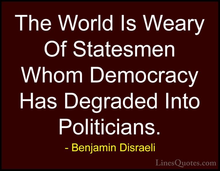Benjamin Disraeli Quotes (76) - The World Is Weary Of Statesmen W... - QuotesThe World Is Weary Of Statesmen Whom Democracy Has Degraded Into Politicians.