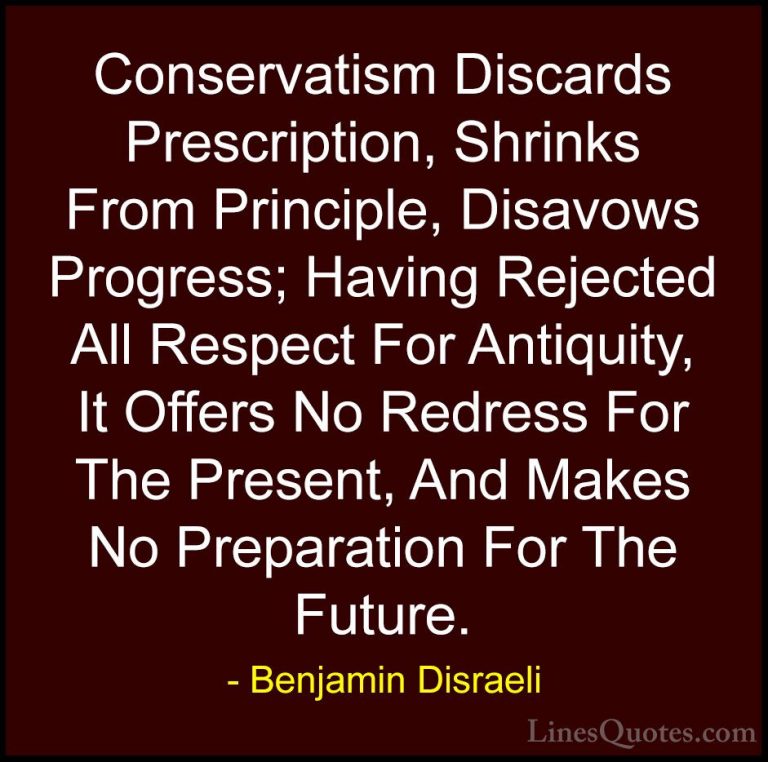 Benjamin Disraeli Quotes (79) - Conservatism Discards Prescriptio... - QuotesConservatism Discards Prescription, Shrinks From Principle, Disavows Progress; Having Rejected All Respect For Antiquity, It Offers No Redress For The Present, And Makes No Preparation For The Future.