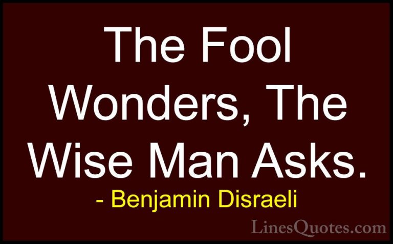 Benjamin Disraeli Quotes (94) - The Fool Wonders, The Wise Man As... - QuotesThe Fool Wonders, The Wise Man Asks.