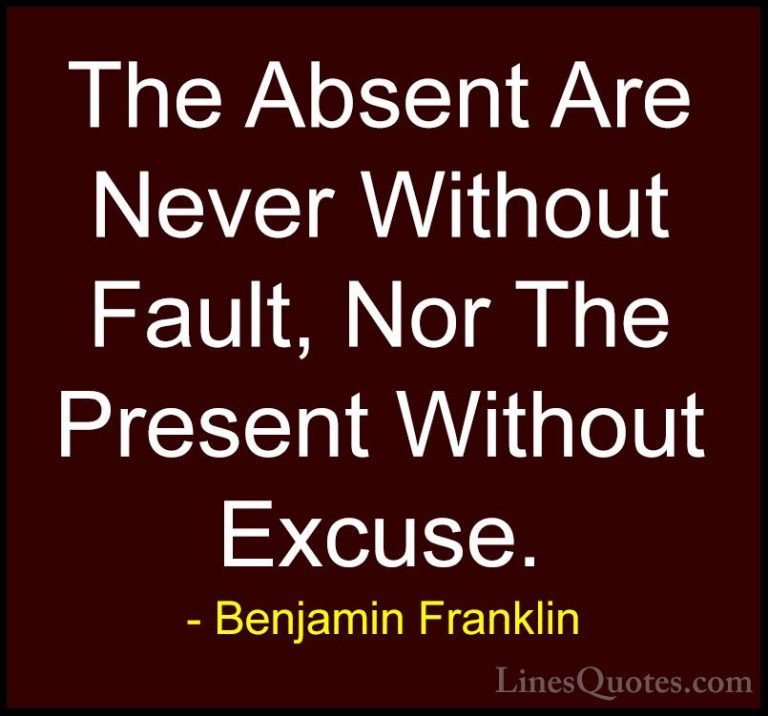 Benjamin Franklin Quotes (100) - The Absent Are Never Without Fau... - QuotesThe Absent Are Never Without Fault, Nor The Present Without Excuse.