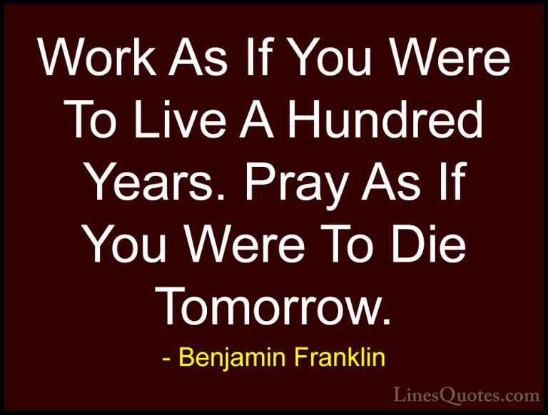 Benjamin Franklin Quotes (104) - Work As If You Were To Live A Hu... - QuotesWork As If You Were To Live A Hundred Years. Pray As If You Were To Die Tomorrow.